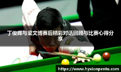 丁俊晖与梁文博赛后精彩对话回顾与比赛心得分享